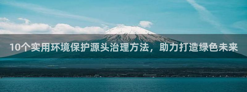 凯发官网首页：10个实用环境保护源头治理方法，助力打造绿色未来