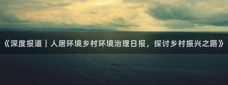 凯发k8一触即发：《深度报道｜人居环境乡村环境治理日报，探讨乡村振兴之路》