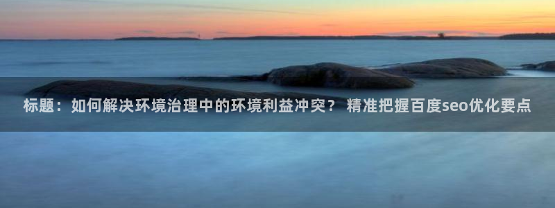 凯发网娱乐官网登录：标题：如何解决环境治理中的环境利益冲突？ 精准把握百度seo