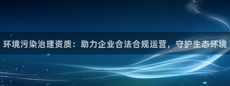 凯发官方首页：环境污染治理资质：助力企业