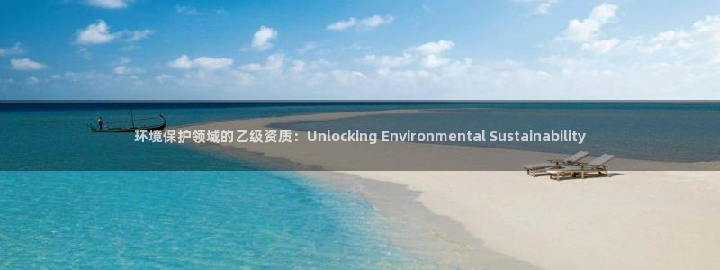 凯发k8国际首页登录|环境保护领域的乙级资质：Unlocking Environ