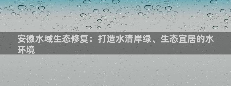 凯发k8旗舰厅注册登录|安徽水域生态修复：打造水清岸绿、生态宜居的水
环境