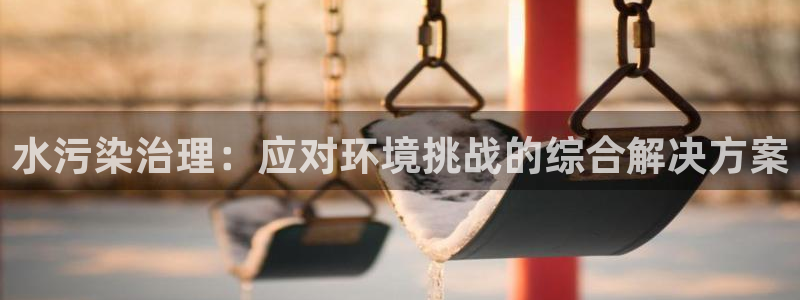 凯发官网首页|水污染治理：应对环境挑战的综合解决方案